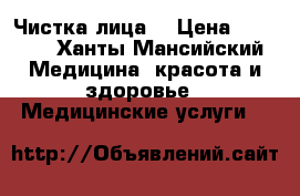 Чистка лица  › Цена ­ 1 500 - Ханты-Мансийский Медицина, красота и здоровье » Медицинские услуги   